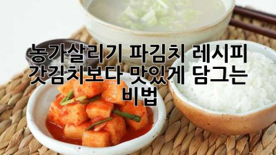 농가살리기 파김치 레시피: 갓김치보다 맛있게 담그는 비법!